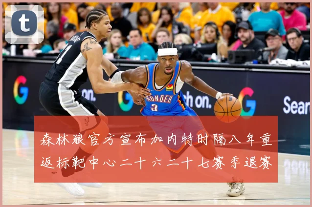 森林狼官方宣布加内特时隔八年重返标靶中心二十六二十七赛季退赛场复盘