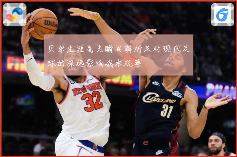 贝尔生涯高光瞬间解析及对现代足球的深远影响战术观察
