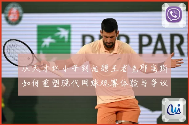 从天才坏小子到话题王者克耶高斯如何重塑现代网球观赛体验与争议边界