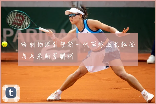 哈利伯顿引领新一代篮球成长轨迹与未来前景解析