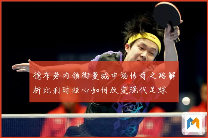 德布劳内领衔曼城中场传奇之路解析比利时核心如何改变现代足球