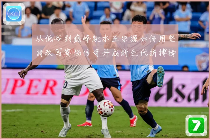从低谷到巅峰跳水王宗源如何用坚持改写赛场传奇并成新生代拼搏榜样