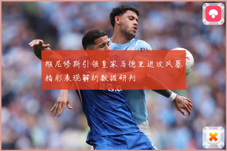 维尼修斯引领皇家马德里进攻风暴精彩表现解析数据研判