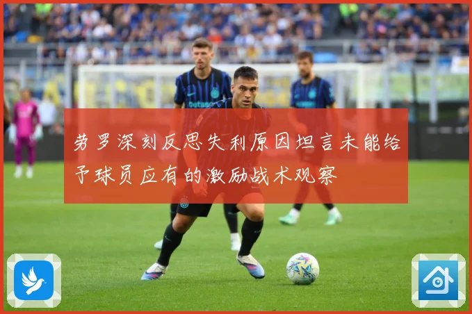 劳罗深刻反思失利原因坦言未能给予球员应有的激励战术观察