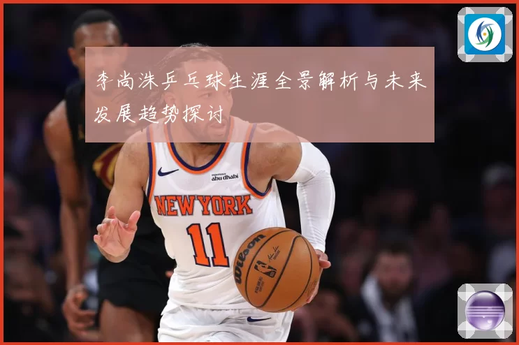 李尚洙乒乓球生涯全景解析与未来发展趋势探讨