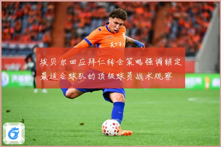 埃贝尔回应拜仁转会策略强调锁定最适合球队的顶级球员战术观察