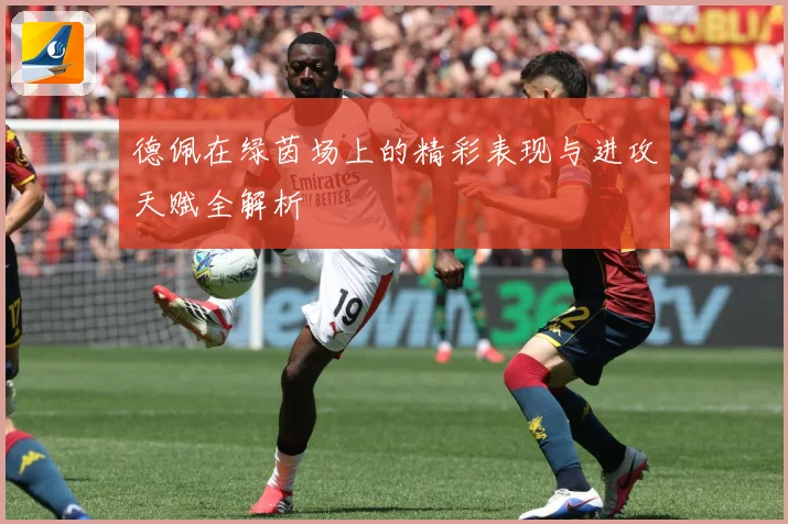 德佩在绿茵场上的精彩表现与进攻天赋全解析