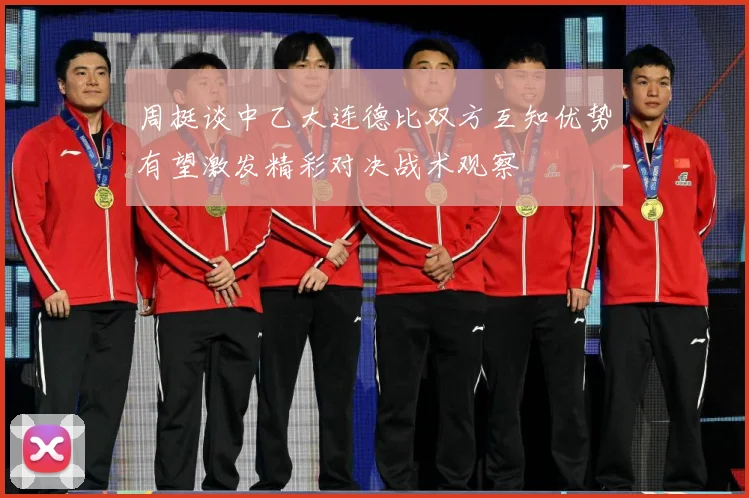 周挺谈中乙大连德比双方互知优势有望激发精彩对决战术观察