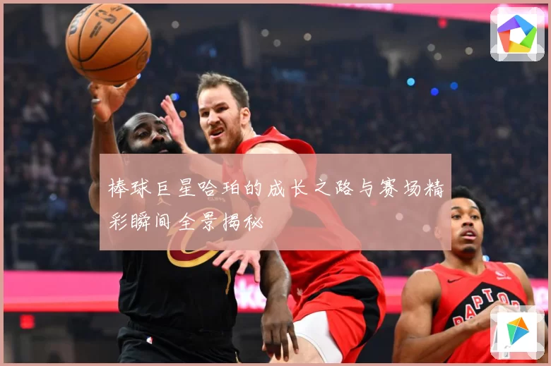 棒球巨星哈珀的成长之路与赛场精彩瞬间全景揭秘
