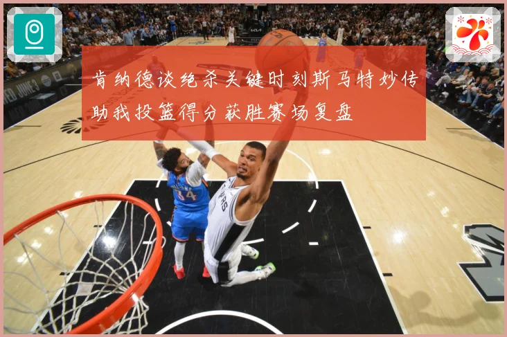 肯纳德谈绝杀关键时刻斯马特妙传助我投篮得分获胜赛场复盘