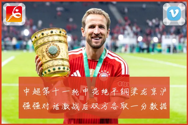 中超第十一轮申花绝平铜梁龙京沪强强对话激战后双方各取一分数据研判