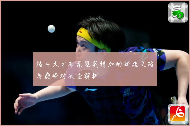 格斗天才布莱恩奥特加的辉煌之路与巅峰对决全解析