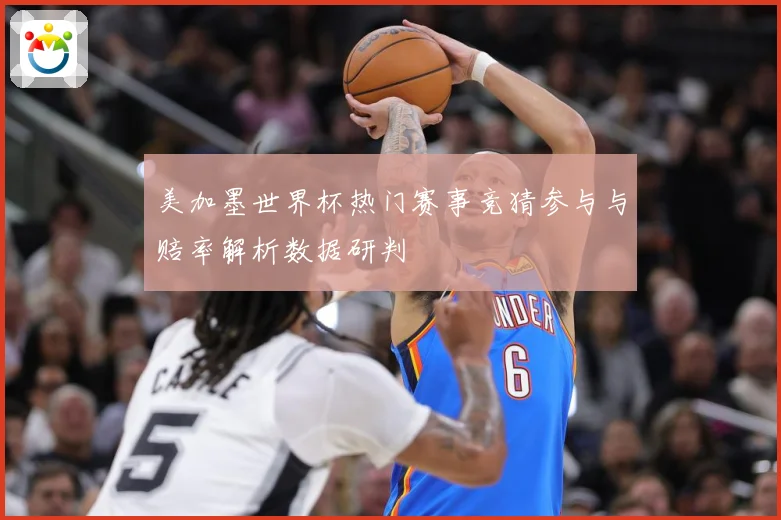 美加墨世界杯热门赛事竞猜参与与赔率解析数据研判
