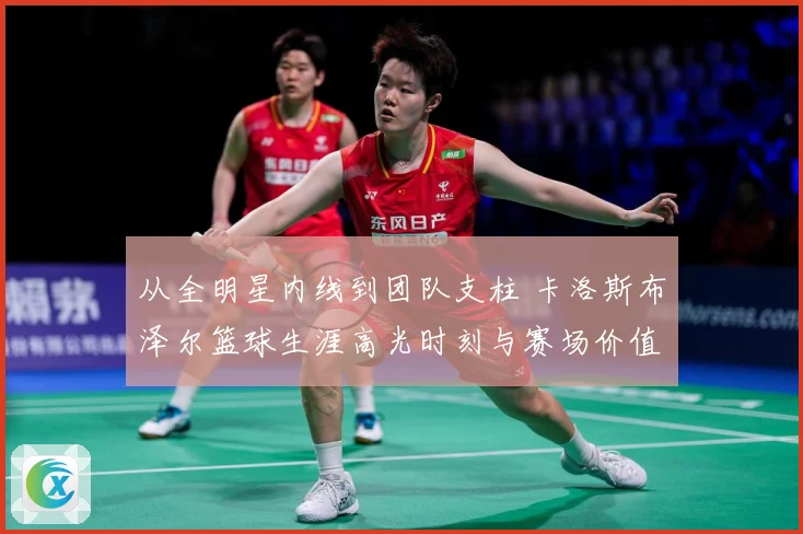 从全明星内线到团队支柱 卡洛斯布泽尔篮球生涯高光时刻与赛场价值解析