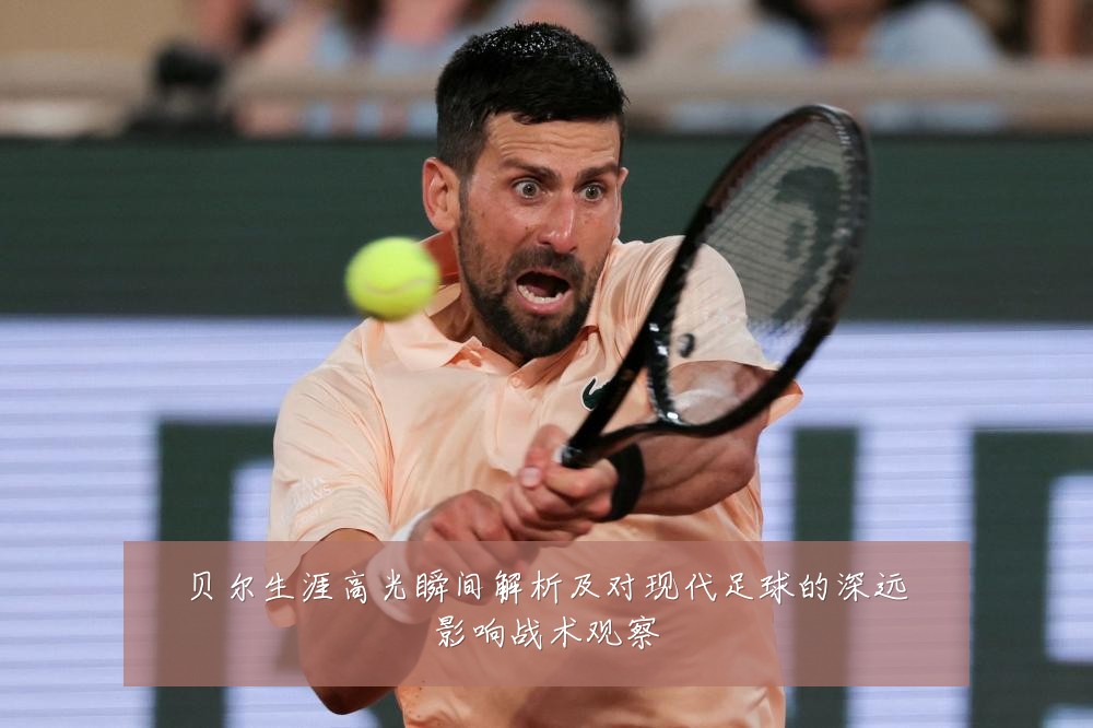 贝尔生涯高光瞬间解析及对现代足球的深远影响战术观察