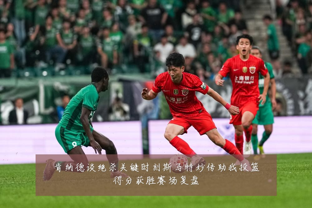 肯纳德谈绝杀关键时刻斯马特妙传助我投篮得分获胜赛场复盘