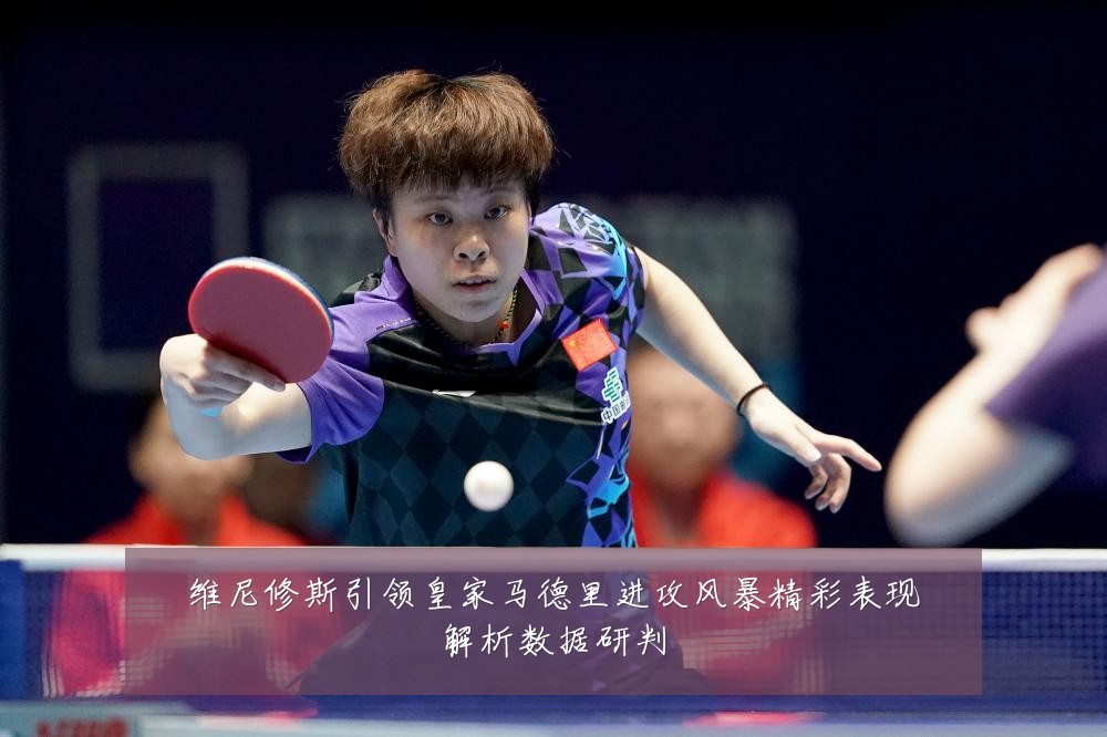 维尼修斯引领皇家马德里进攻风暴精彩表现解析数据研判