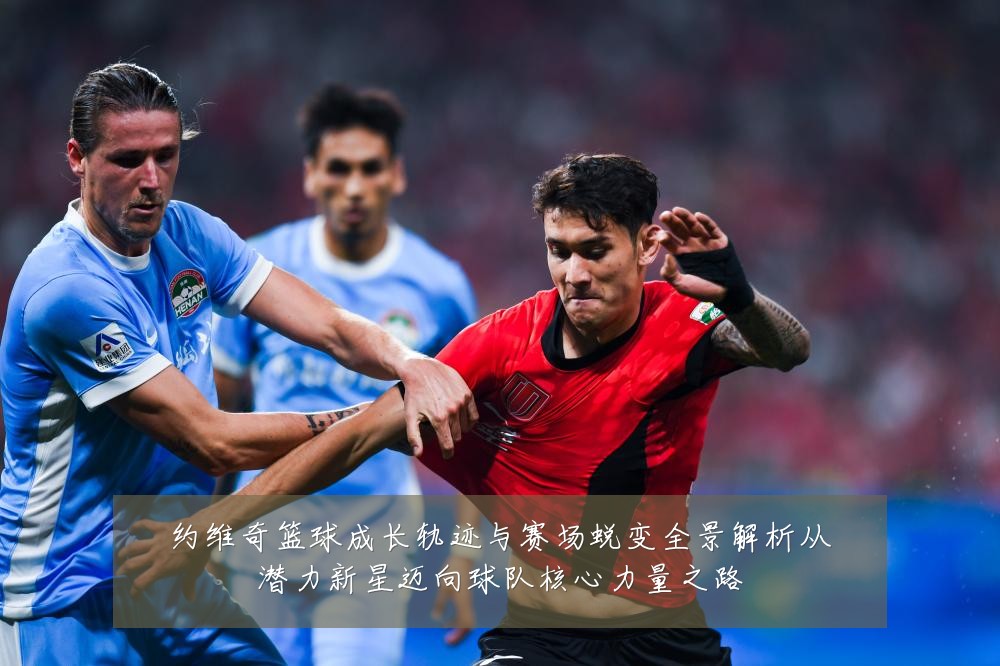 约维奇篮球成长轨迹与赛场蜕变全景解析从潜力新星迈向球队核心力量之路