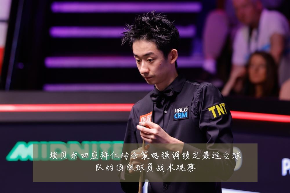 埃贝尔回应拜仁转会策略强调锁定最适合球队的顶级球员战术观察